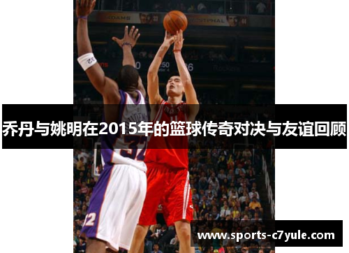 乔丹与姚明在2015年的篮球传奇对决与友谊回顾