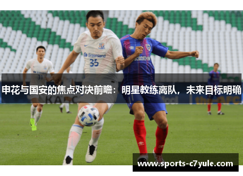 申花与国安的焦点对决前瞻：明星教练离队，未来目标明确