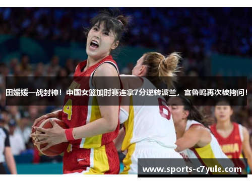 田媛媛一战封神！中国女篮加时赛连拿7分逆转波兰，宫鲁鸣再次被拷问！