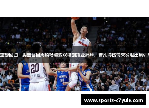 重磅回归！男篮召回周琦杨瀚森双塔剑指亚洲杯，曾凡博伤情突发退出集训！